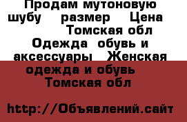 Продам мутоновую шубу 56 размер  › Цена ­ 10 000 - Томская обл. Одежда, обувь и аксессуары » Женская одежда и обувь   . Томская обл.